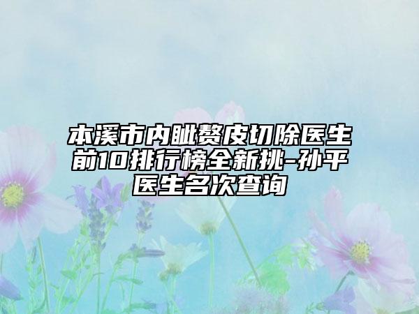 本溪市内眦赘皮切除医生前10排行榜全新挑-孙平医生名次查询