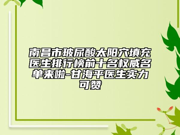 南昌市玻尿酸太阳穴填充医生排行榜前十名权威名单来啦-甘海平医生实力可赞