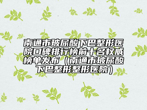 南通市玻尿酸下巴整形医院口碑排行榜前十名权威榜单发布（南通市玻尿酸下巴整形整形医院）