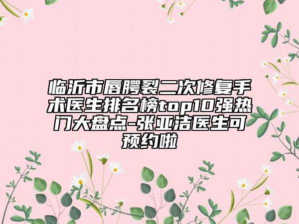 临沂市唇腭裂二次修复手术医生排名榜top10强热门大盘点-张亚洁医生可预约啦