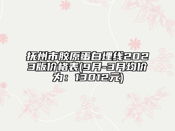 抚州市胶原蛋白埋线2023版价格表(9月-3月均价为：13012元)