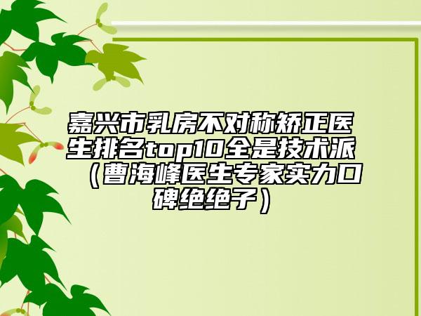 嘉兴市乳房不对称矫正医生排名top10全是技术派（曹海峰医生专家实力口碑绝绝子）