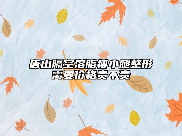 唐山隔空溶脂瘦小腿整形需要价格贵不贵