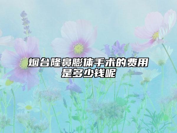 烟台隆鼻膨体手术的费用是多少钱呢