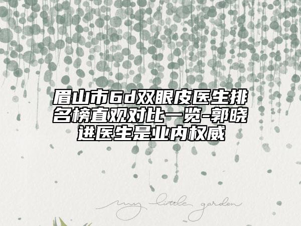 眉山市6d双眼皮医生排名榜直观对比一览-郭晓进医生是业内权威