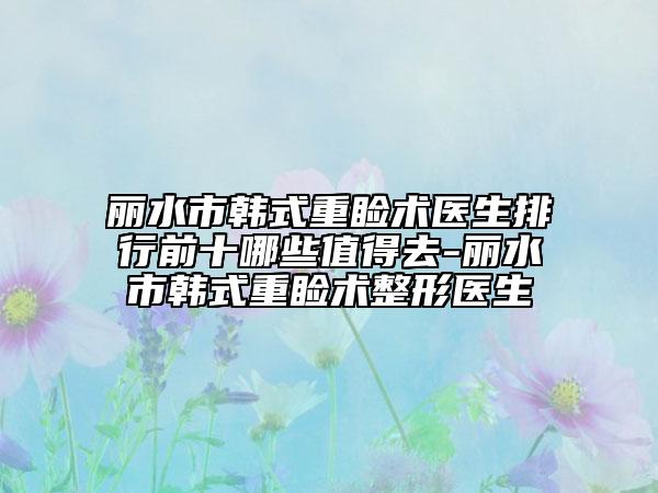 丽水市韩式重睑术医生排行前十哪些值得去-丽水市韩式重睑术整形医生