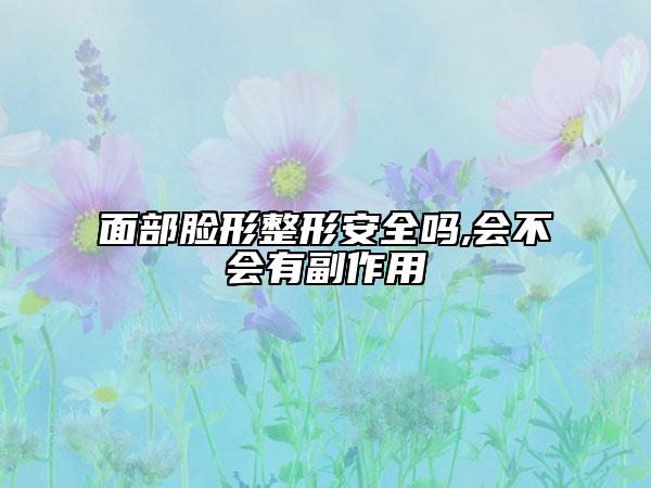 面部脸形整形安全吗,会不会有副作用
