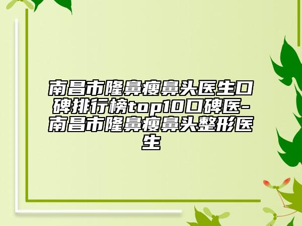 南昌市隆鼻瘦鼻头医生口碑排行榜top10口碑医-南昌市隆鼻瘦鼻头整形医生