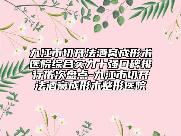 九江市切开法酒窝成形术医院综合实力十强口碑排行依次盘点-九江市切开法酒窝成形术整形医院