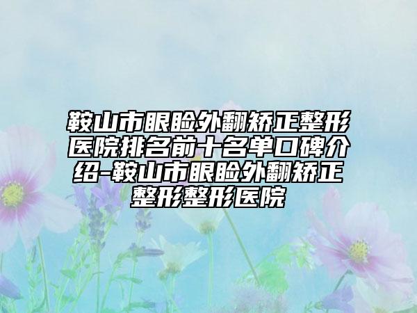 鞍山市眼睑外翻矫正整形医院排名前十名单口碑介绍-鞍山市眼睑外翻矫正整形整形医院
