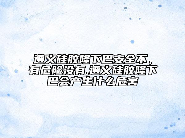 遵义硅胶隆下巴安全不，有危险没有,遵义硅胶隆下巴会产生什么危害
