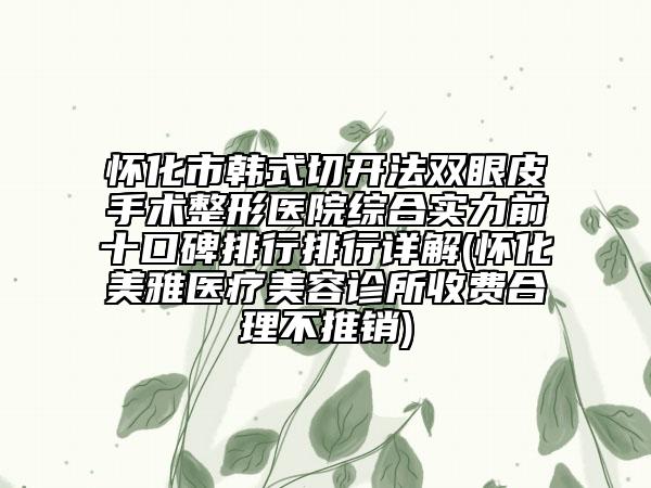 怀化市韩式切开法双眼皮手术整形医院综合实力前十口碑排行排行详解(怀化美雅医疗美容诊所收费合理不推销)