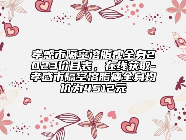 孝感市隔空溶脂瘦全身2023价目表，在线获取-孝感市隔空溶脂瘦全身均价为4512元