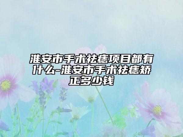 淮安市手术祛痣项目都有什么-淮安市手术祛痣矫正多少钱