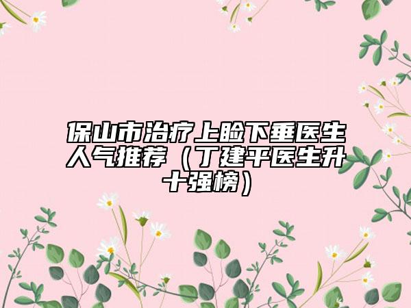 保山市治疗上睑下垂医生人气推荐（丁建平医生升十强榜）