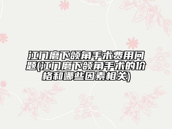 江门磨下颌角手术费用问题(江门磨下颌角手术的价格和哪些因素相关)