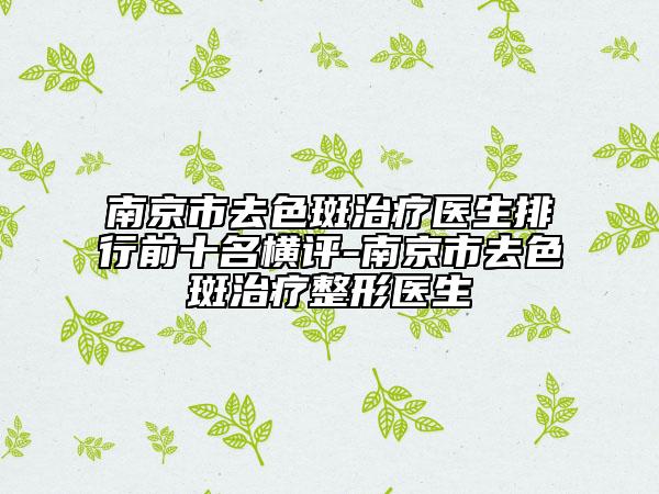 南京市去色斑治疗医生排行前十名横评-南京市去色斑治疗整形医生