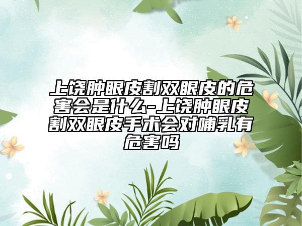 上饶肿眼皮割双眼皮的危害会是什么-上饶肿眼皮割双眼皮手术会对哺乳有危害吗