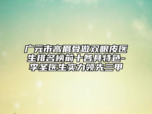 广元市高眉骨做双眼皮医生排名榜前十各具特色-李圣医生实力领先三甲
