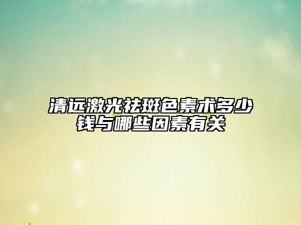 清远激光祛斑色素术多少钱与哪些因素有关