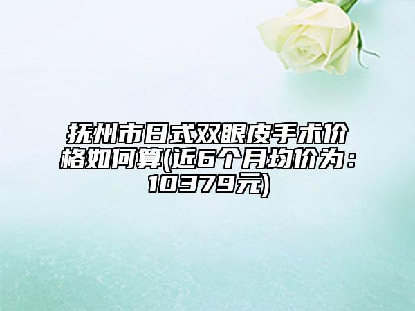 抚州市日式双眼皮手术价格如何算(近6个月均价为：10379元)