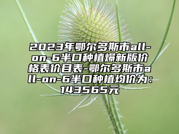 2023年鄂尔多斯市all-on-6半口种植爆新版价格表价目表-鄂尔多斯市all-on-6半口种植均价为：143565元