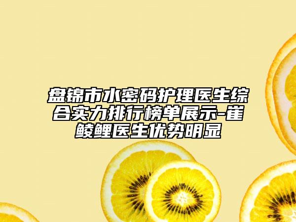 盘锦市水密码护理医生综合实力排行榜单展示-崔鲮鲤医生优势明显