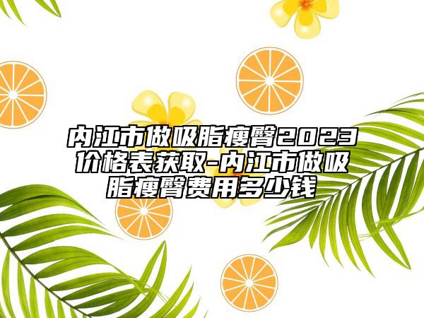 内江市做吸脂瘦臀2023价格表获取-内江市做吸脂瘦臀费用多少钱