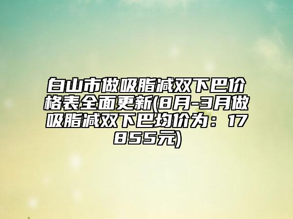 白山市做吸脂减双下巴价格表全面更新(8月-3月做吸脂减双下巴均价为：17855元)