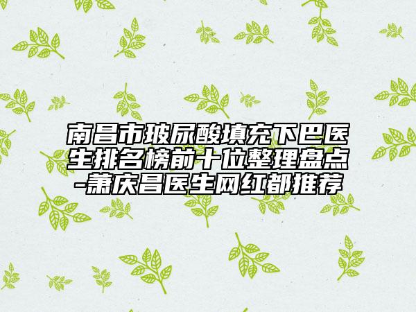 南昌市玻尿酸填充下巴医生排名榜前十位整理盘点-萧庆昌医生网红都推荐