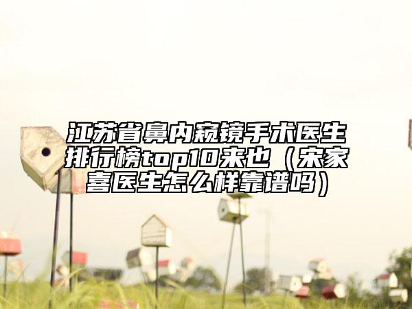 江苏省鼻内窥镜手术医生排行榜top10来也（宋家喜医生怎么样靠谱吗）