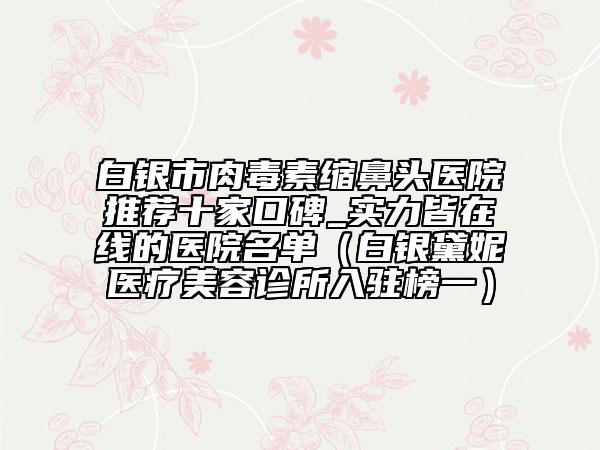 白银市肉毒素缩鼻头医院推荐十家口碑_实力皆在线的医院名单（白银黛妮医疗美容诊所入驻榜一）