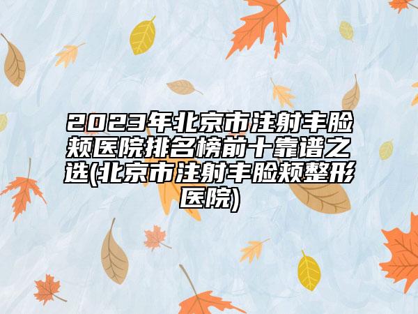 2023年北京市注射丰脸颊医院排名榜前十靠谱之选(北京市注射丰脸颊整形医院)