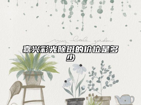 嘉兴彩光除斑的价位是多少