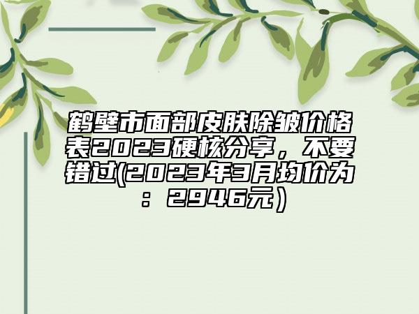 鹤壁市面部皮肤除皱价格表2023硬核分享，不要错过(2023年3月均价为：2946元）