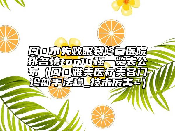 周口市失败眼袋修复医院排名榜top10强一览表公布（周口雅美医疗美容门诊部手法稳_技术厉害~）