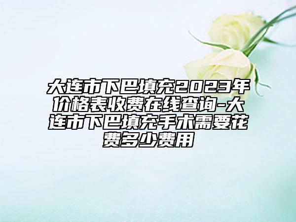 大连市下巴填充2023年价格表收费在线查询-大连市下巴填充手术需要花费多少费用