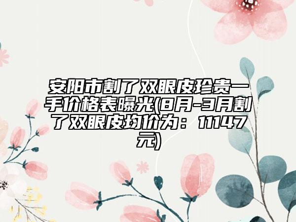 安阳市割了双眼皮珍贵一手价格表曝光(8月-3月割了双眼皮均价为：11147元)