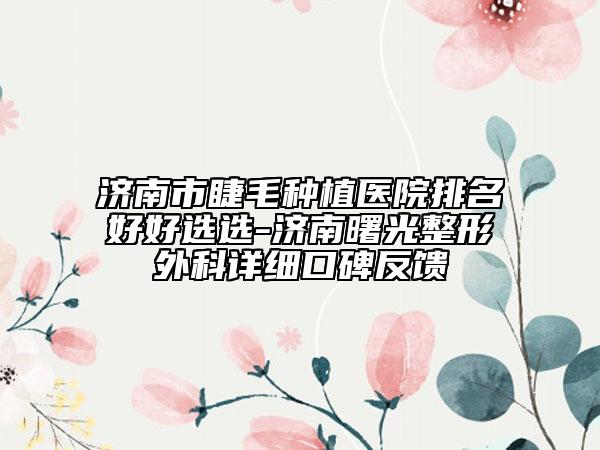 济南市睫毛种植医院排名好好选选-济南曙光整形外科详细口碑反馈