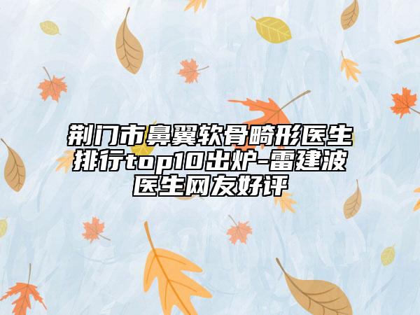 荆门市鼻翼软骨畸形医生排行top10出炉-雷建波医生网友好评