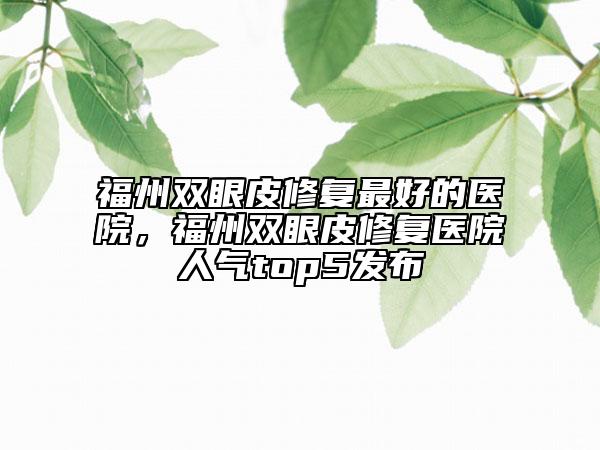 福州双眼皮修复最好的医院，福州双眼皮修复医院人气top5发布