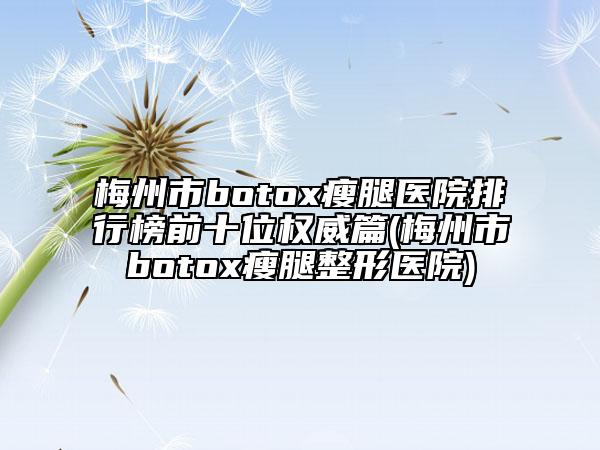 梅州市botox瘦腿医院排行榜前十位权威篇(梅州市botox瘦腿整形医院)