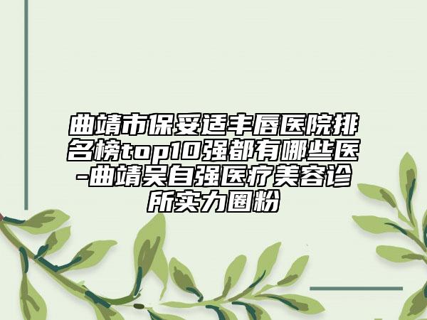 曲靖市保妥适丰唇医院排名榜top10强都有哪些医-曲靖吴自强医疗美容诊所实力圈粉