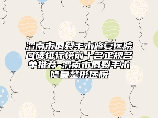 渭南市唇裂手术修复医院口碑排行榜前十名正规名单推荐-渭南市唇裂手术修复整形医院