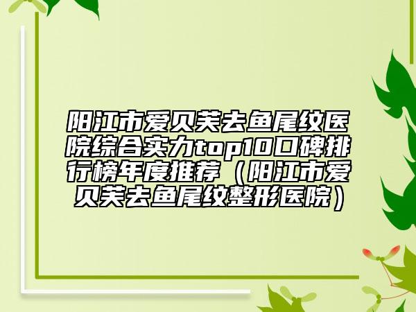 阳江市爱贝芙去鱼尾纹医院综合实力top10口碑排行榜年度推荐（阳江市爱贝芙去鱼尾纹整形医院）
