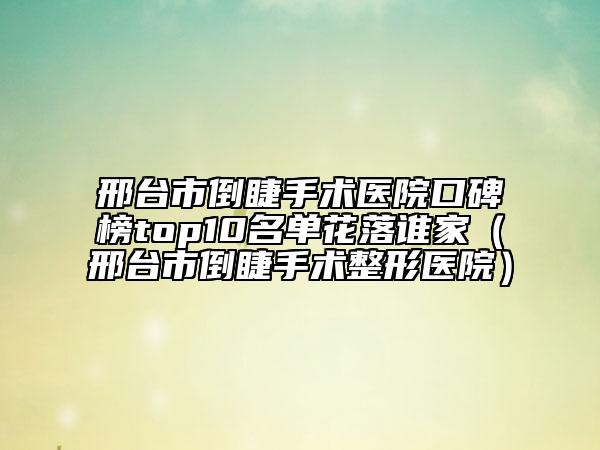 邢台市倒睫手术医院口碑榜top10名单花落谁家（邢台市倒睫手术整形医院）