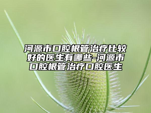 河源市口腔根管治疗比较好的医生有哪些-河源市口腔根管治疗口腔医生