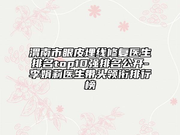 渭南市眼皮埋线修复医生排名top10强排名公开-李娟莉医生带头领衔排行榜