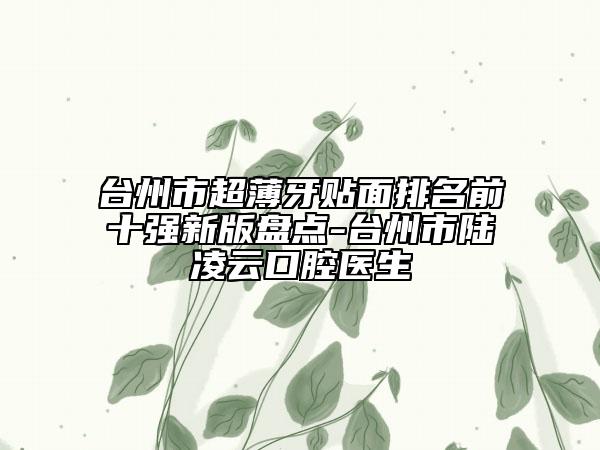 台州市超薄牙贴面排名前十强新版盘点-台州市陆凌云口腔医生