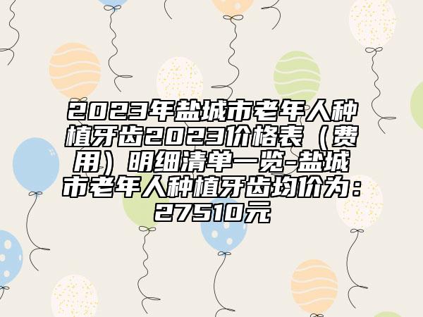 2023年盐城市老年人种植牙齿2023价格表（费用）明细清单一览-盐城市老年人种植牙齿均价为：27510元